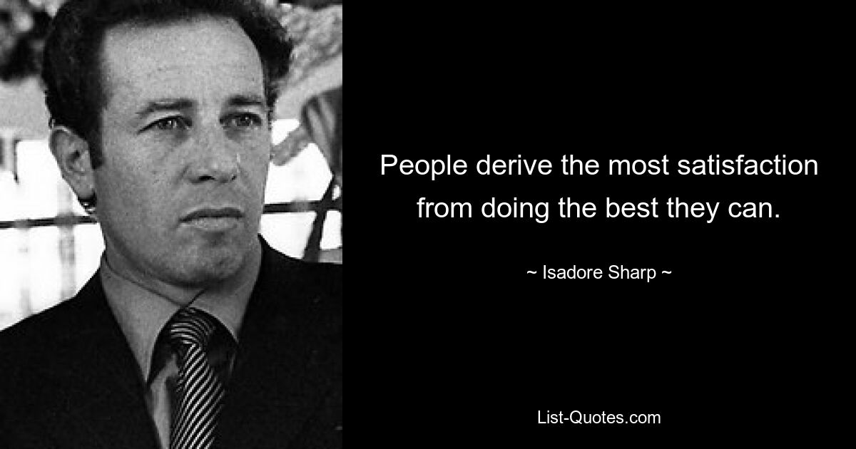 People derive the most satisfaction from doing the best they can. — © Isadore Sharp