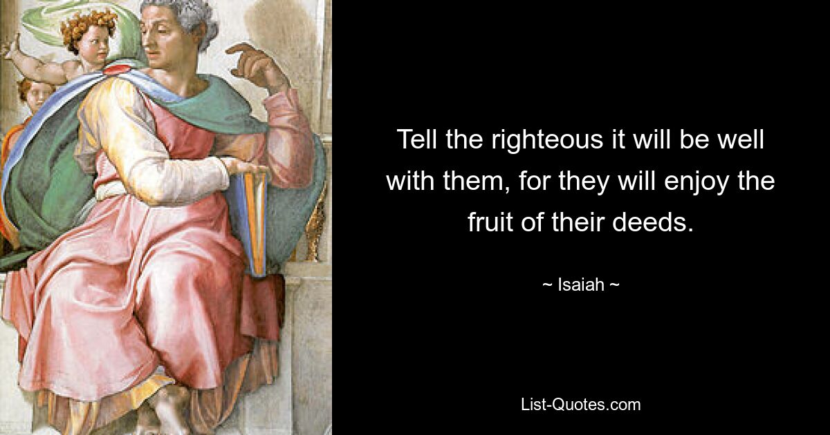 Tell the righteous it will be well with them, for they will enjoy the fruit of their deeds. — © Isaiah