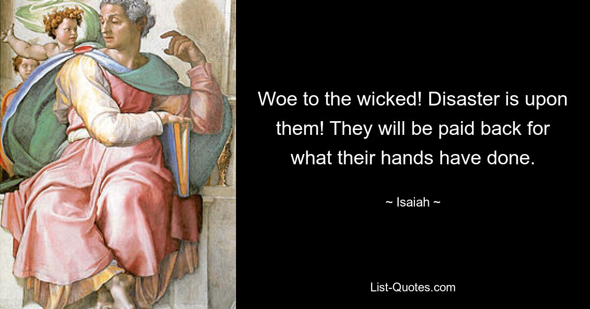 Woe to the wicked! Disaster is upon them! They will be paid back for what their hands have done. — © Isaiah