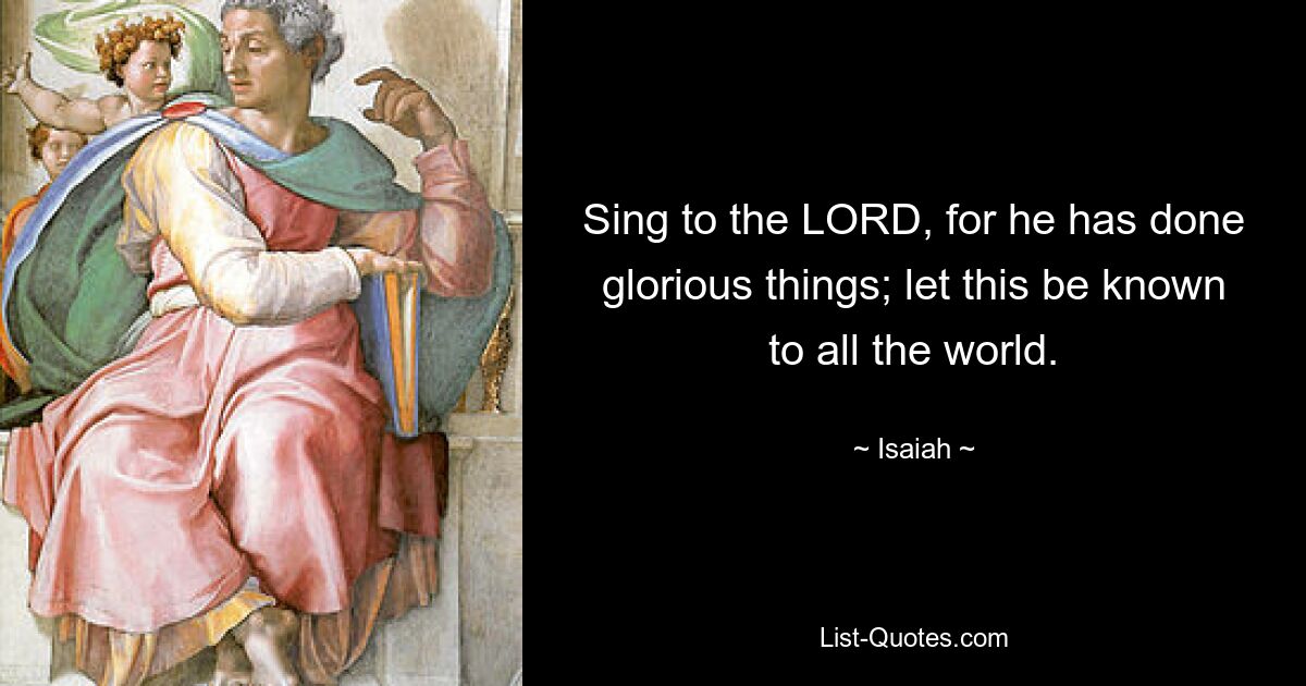 Sing to the LORD, for he has done glorious things; let this be known to all the world. — © Isaiah