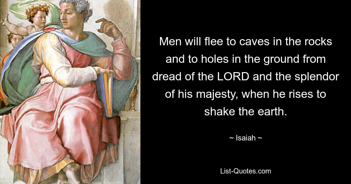 Men will flee to caves in the rocks and to holes in the ground from dread of the LORD and the splendor of his majesty, when he rises to shake the earth. — © Isaiah