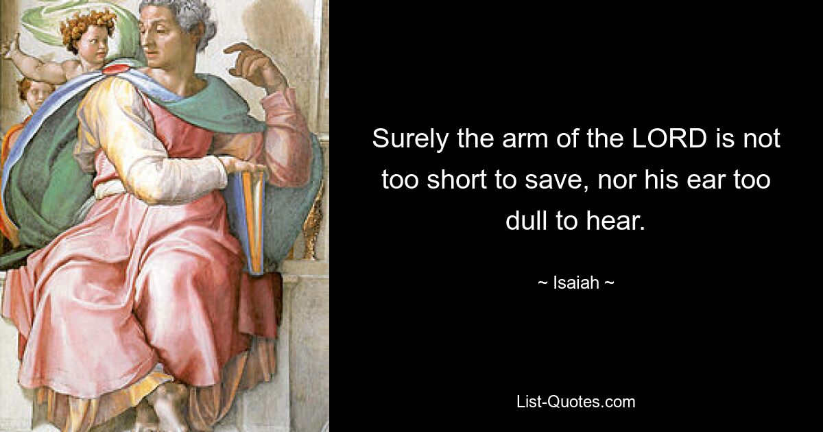 Surely the arm of the LORD is not too short to save, nor his ear too dull to hear. — © Isaiah