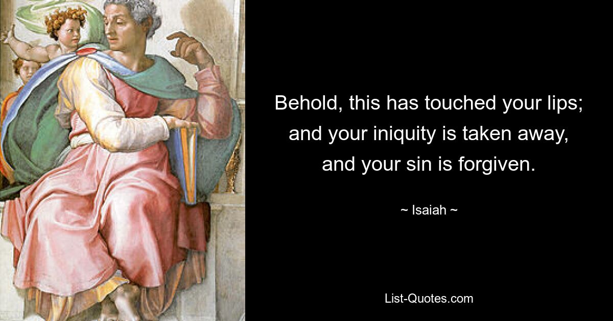 Behold, this has touched your lips; and your iniquity is taken away, and your sin is forgiven. — © Isaiah