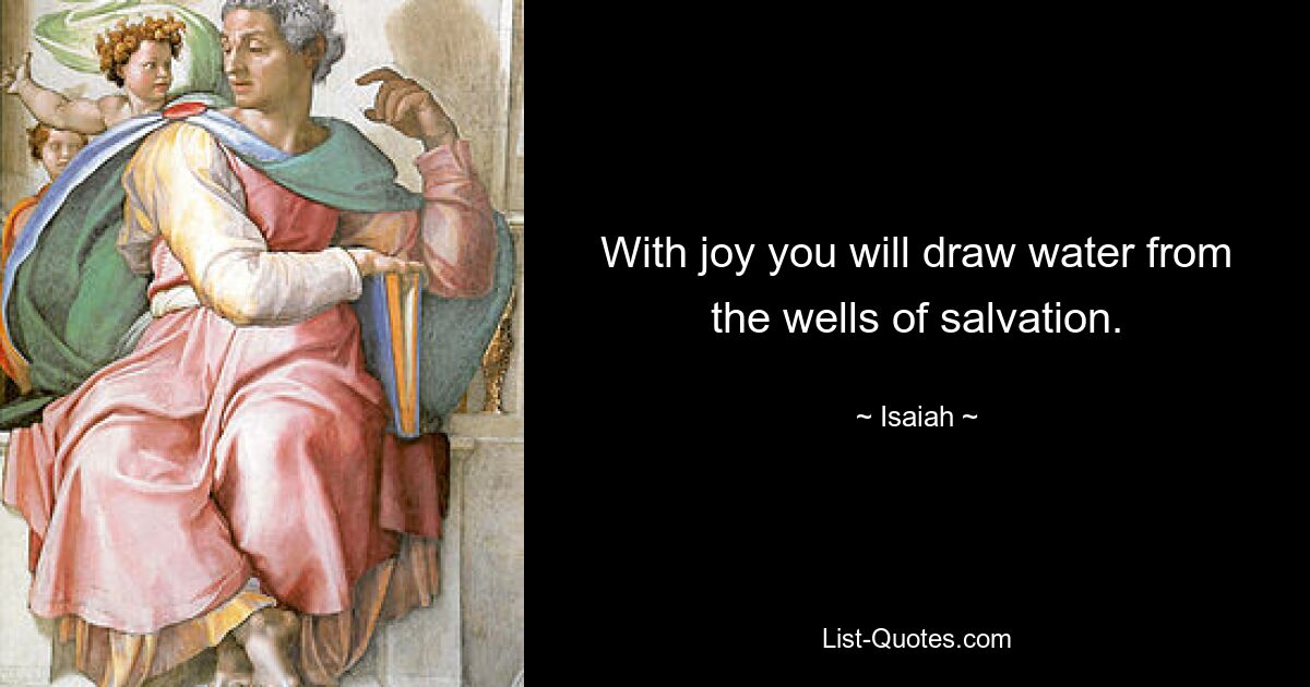 With joy you will draw water from the wells of salvation. — © Isaiah