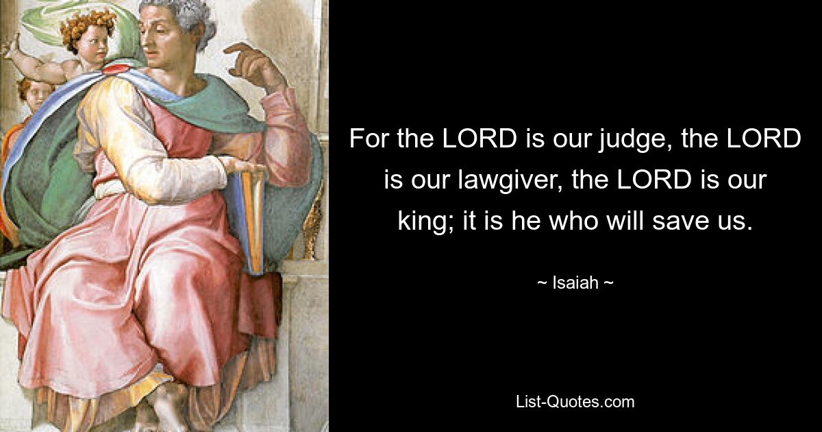 For the LORD is our judge, the LORD is our lawgiver, the LORD is our king; it is he who will save us. — © Isaiah