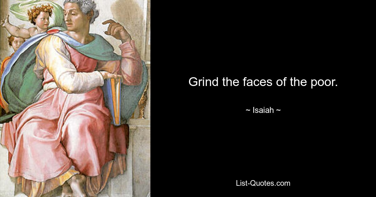 Grind the faces of the poor. — © Isaiah