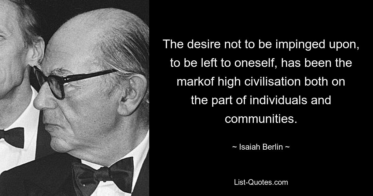 The desire not to be impinged upon, to be left to oneself, has been the markof high civilisation both on the part of individuals and communities. — © Isaiah Berlin