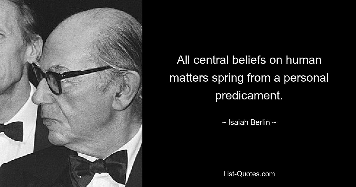 All central beliefs on human matters spring from a personal predicament. — © Isaiah Berlin