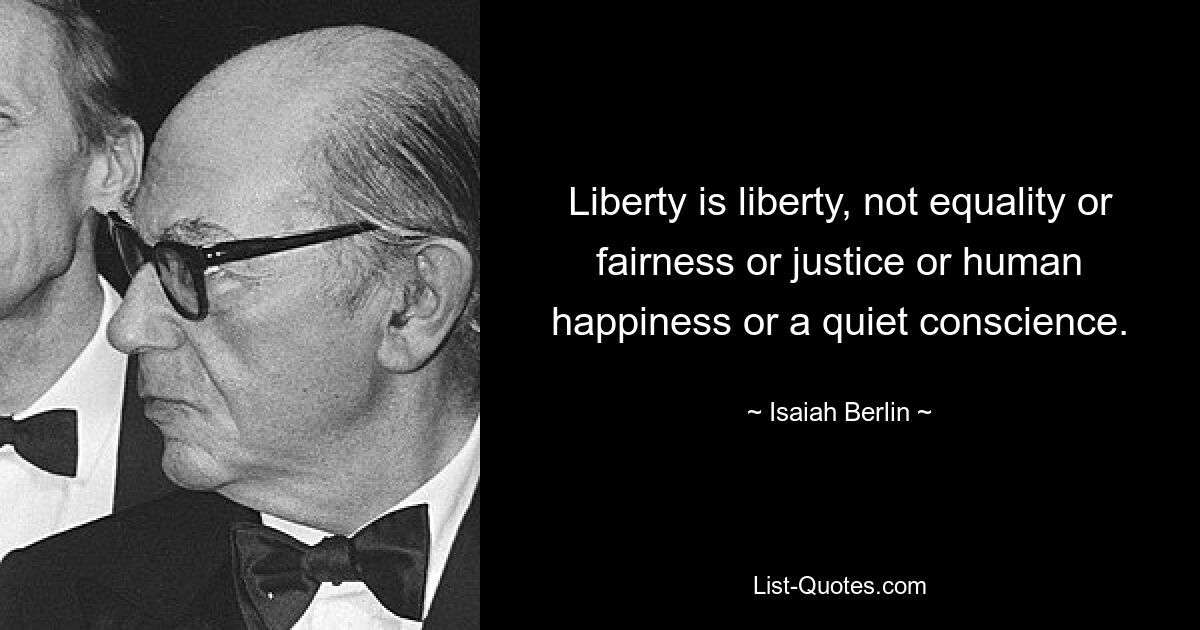 Liberty is liberty, not equality or fairness or justice or human happiness or a quiet conscience. — © Isaiah Berlin