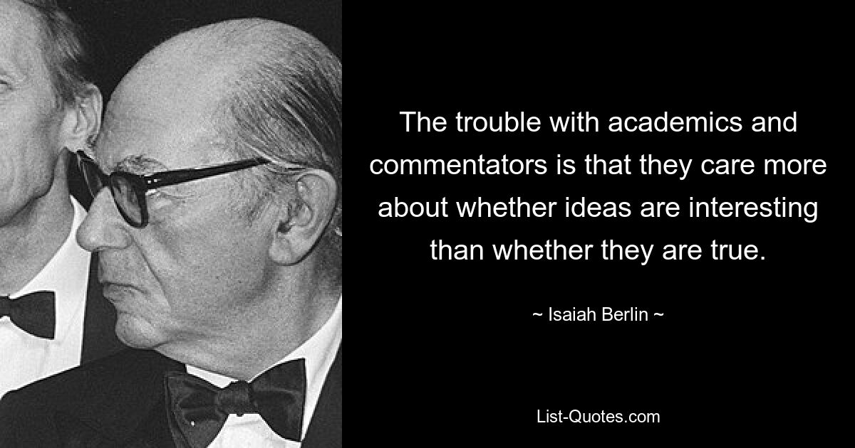 The trouble with academics and commentators is that they care more about whether ideas are interesting than whether they are true. — © Isaiah Berlin