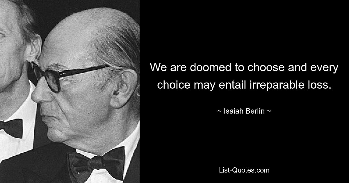 We are doomed to choose and every choice may entail irreparable loss. — © Isaiah Berlin