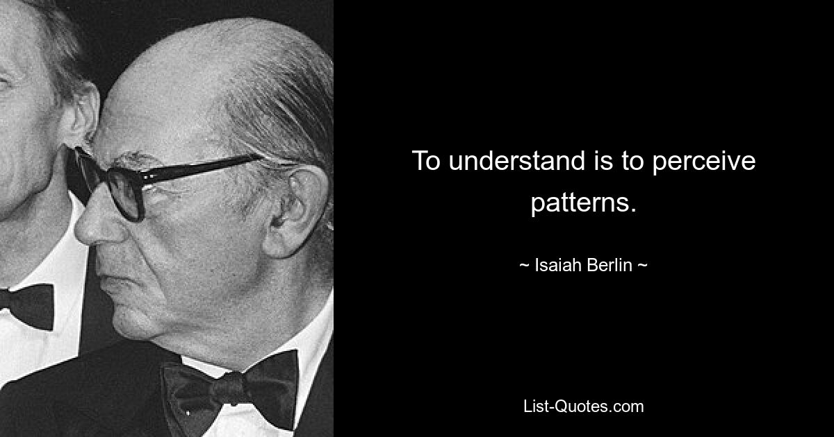 To understand is to perceive patterns. — © Isaiah Berlin