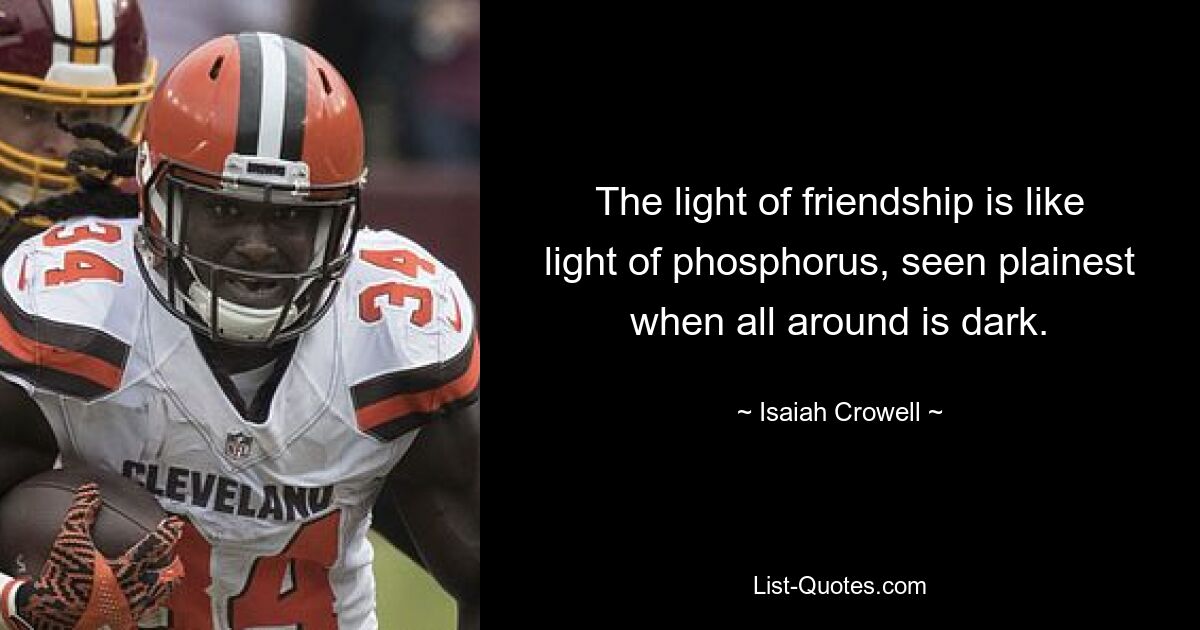 The light of friendship is like light of phosphorus, seen plainest when all around is dark. — © Isaiah Crowell