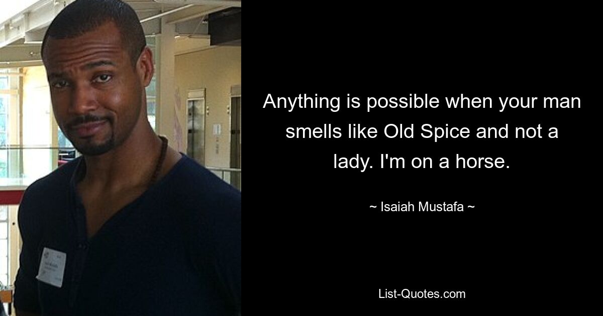 Anything is possible when your man smells like Old Spice and not a lady. I'm on a horse. — © Isaiah Mustafa