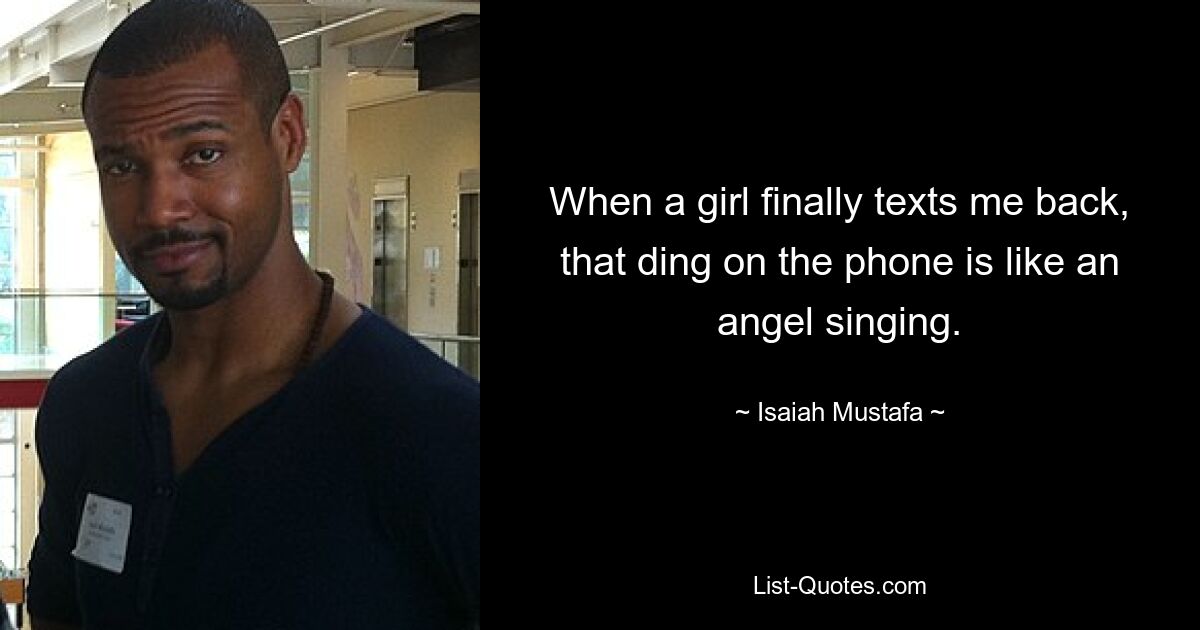 When a girl finally texts me back, that ding on the phone is like an angel singing. — © Isaiah Mustafa