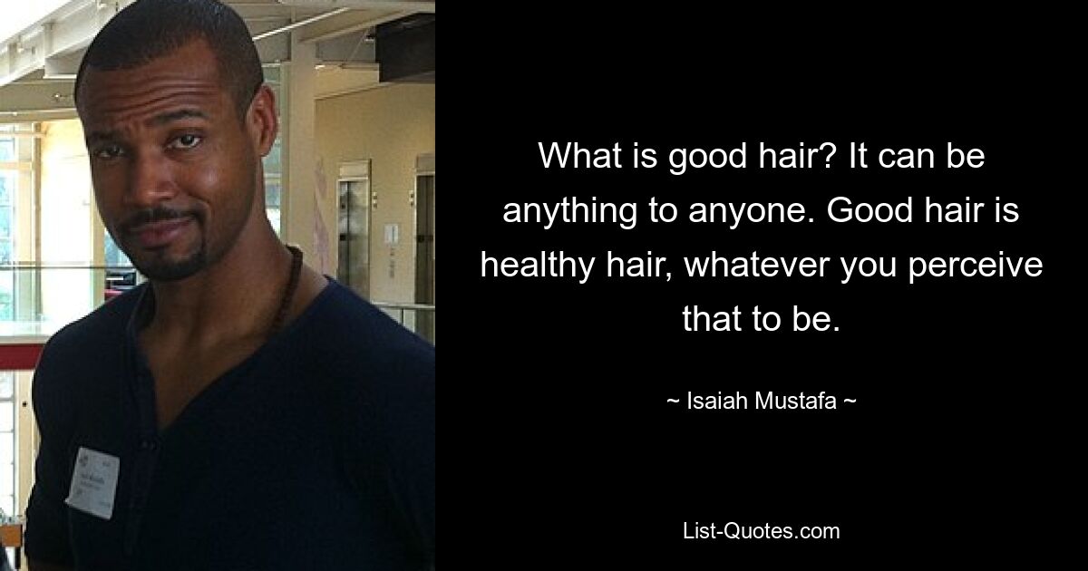 What is good hair? It can be anything to anyone. Good hair is healthy hair, whatever you perceive that to be. — © Isaiah Mustafa