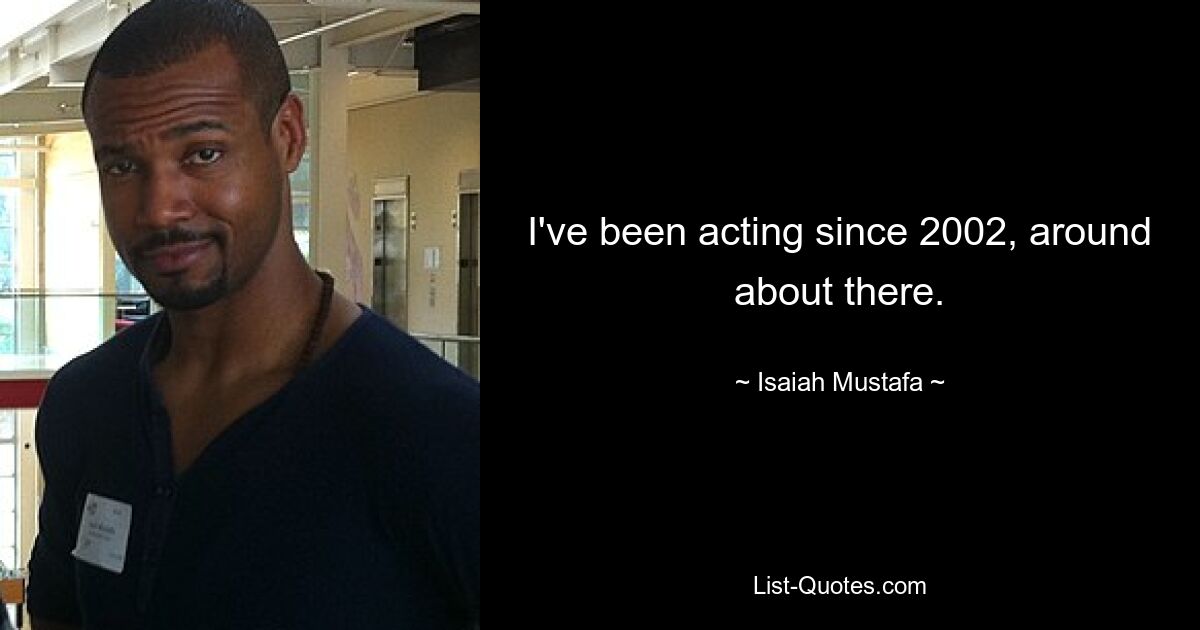 I've been acting since 2002, around about there. — © Isaiah Mustafa