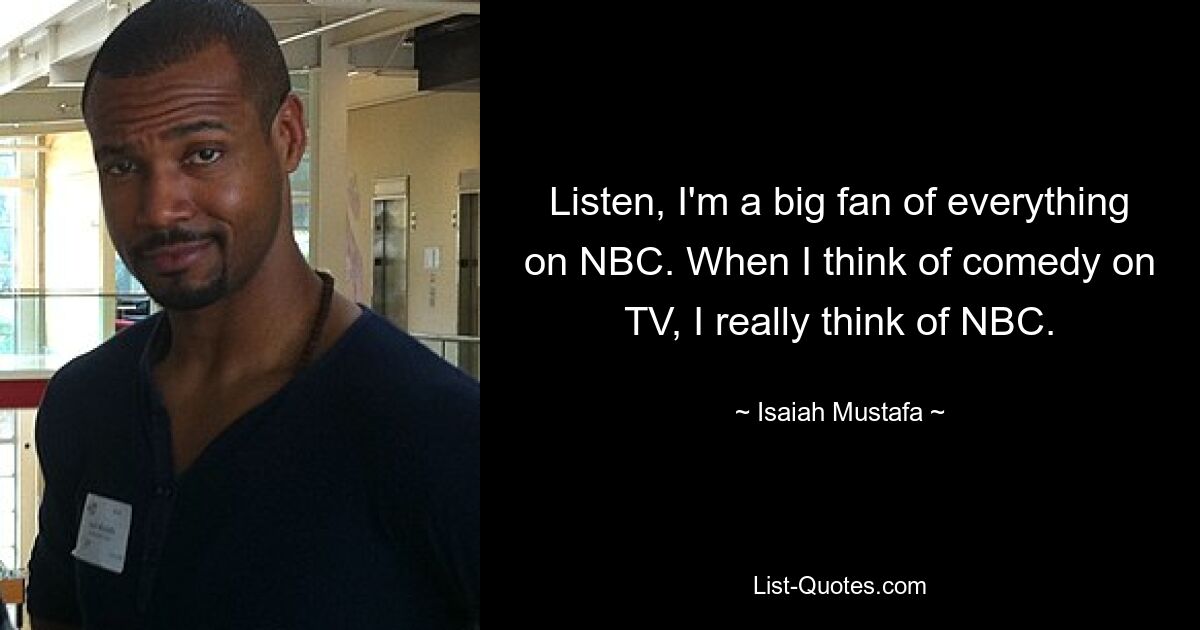 Listen, I'm a big fan of everything on NBC. When I think of comedy on TV, I really think of NBC. — © Isaiah Mustafa