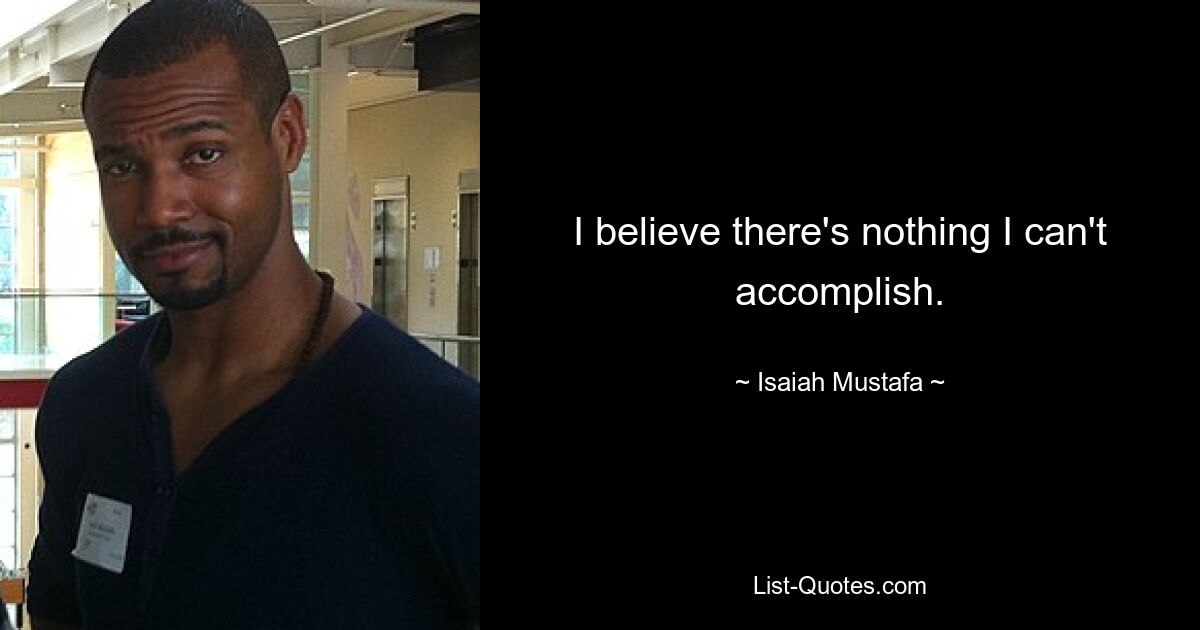 I believe there's nothing I can't accomplish. — © Isaiah Mustafa