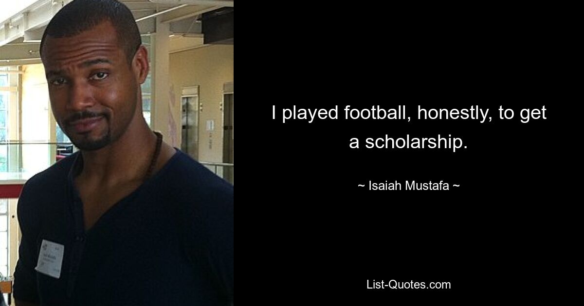 I played football, honestly, to get a scholarship. — © Isaiah Mustafa