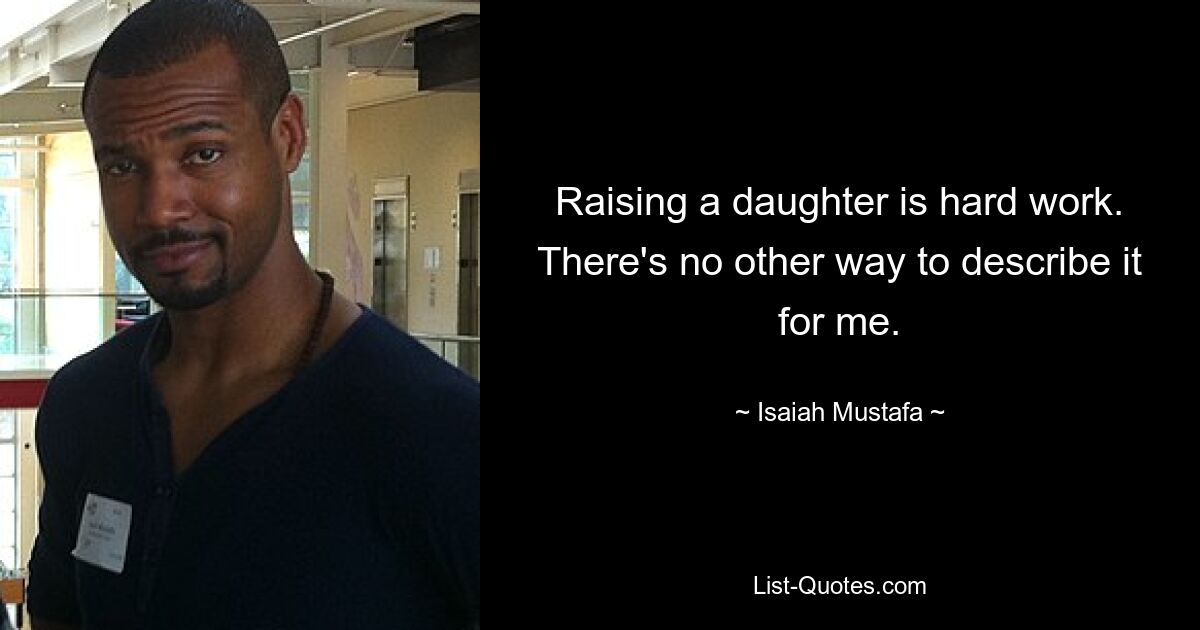 Raising a daughter is hard work. There's no other way to describe it for me. — © Isaiah Mustafa