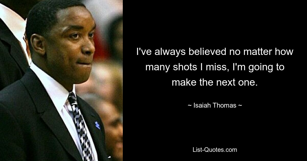 I've always believed no matter how many shots I miss, I'm going to make the next one. — © Isaiah Thomas