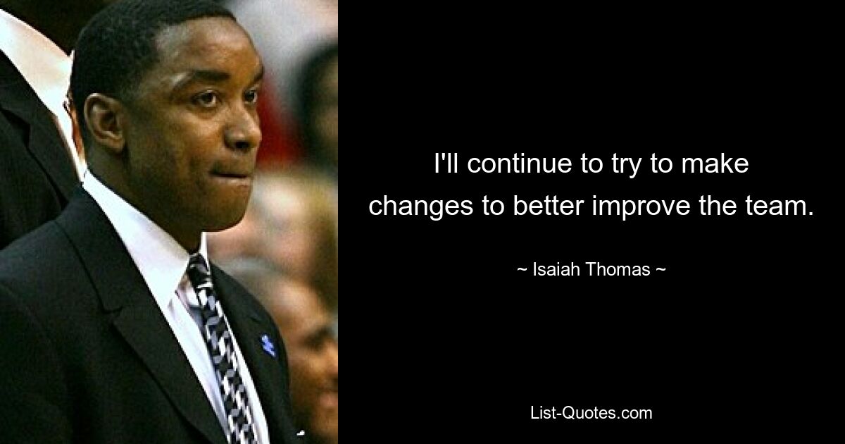 I'll continue to try to make changes to better improve the team. — © Isaiah Thomas