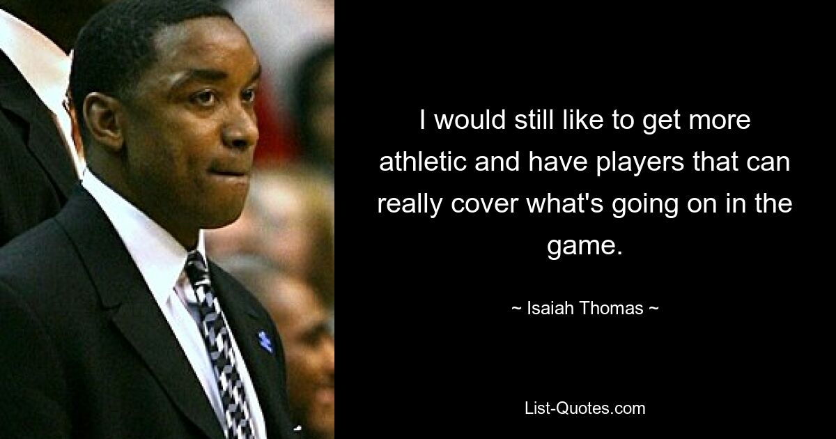 I would still like to get more athletic and have players that can really cover what's going on in the game. — © Isaiah Thomas