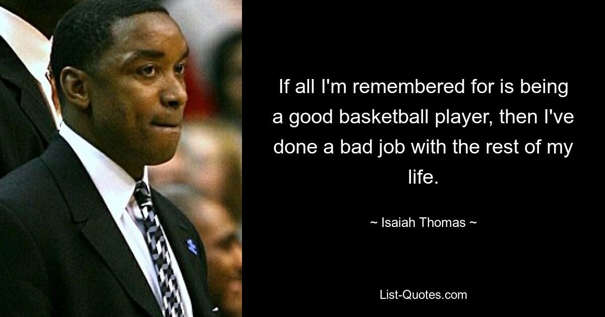 If all I'm remembered for is being a good basketball player, then I've done a bad job with the rest of my life. — © Isaiah Thomas