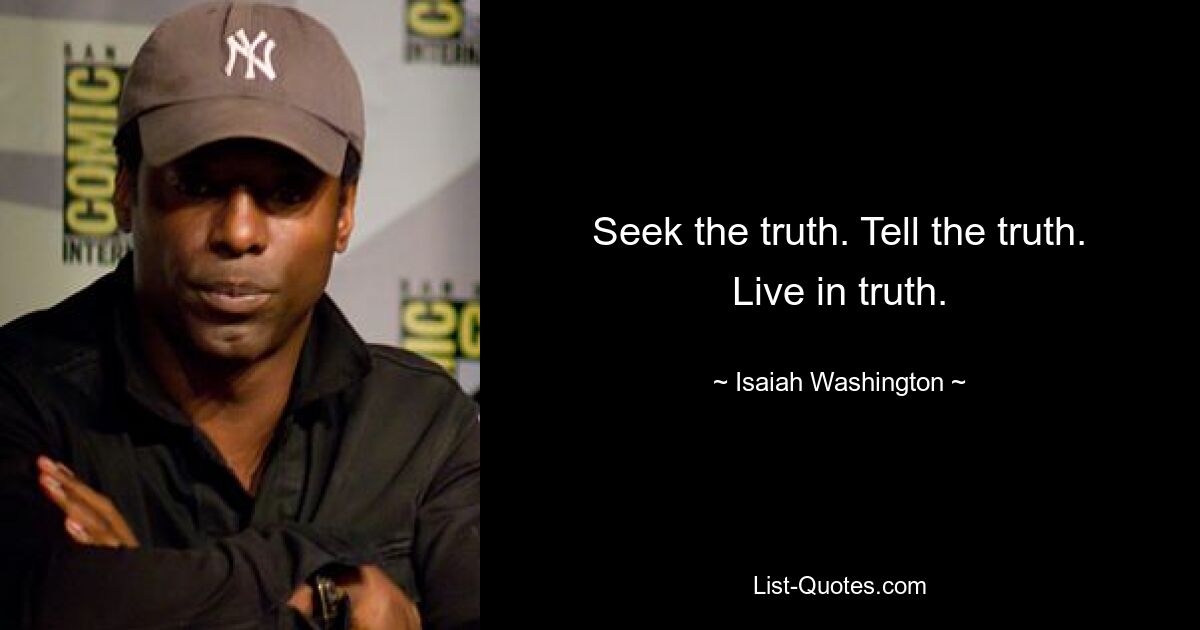 Seek the truth. Tell the truth. Live in truth. — © Isaiah Washington