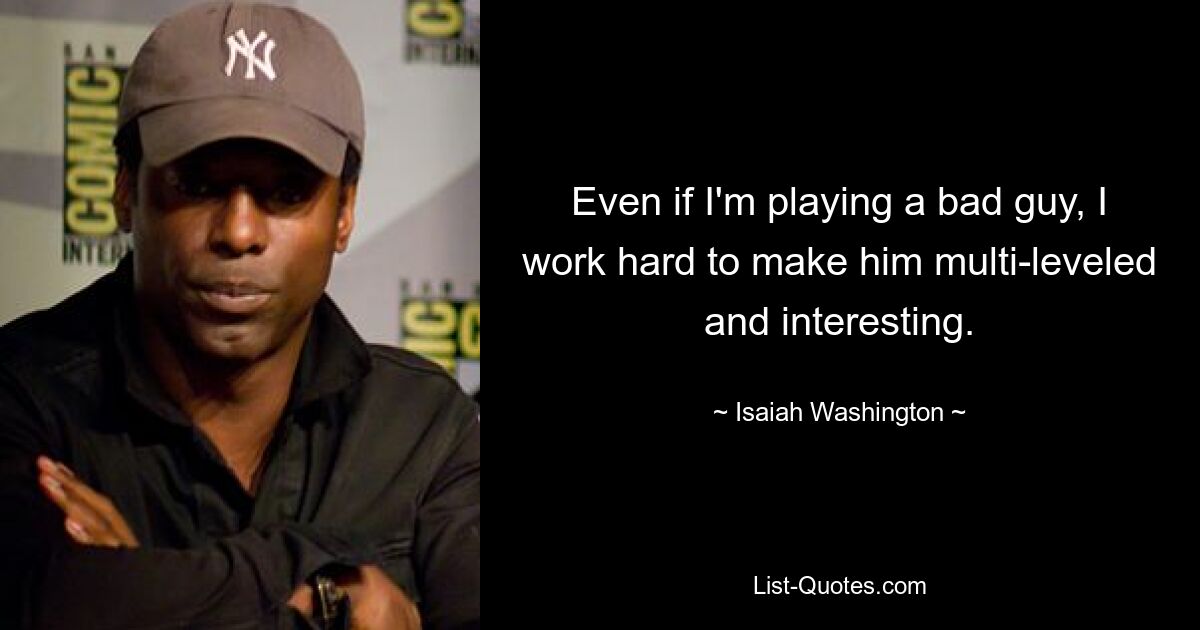 Even if I'm playing a bad guy, I work hard to make him multi-leveled and interesting. — © Isaiah Washington