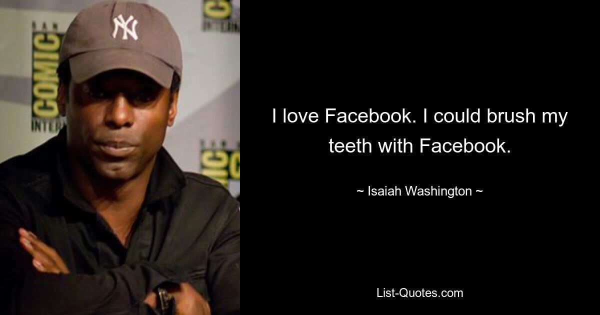 I love Facebook. I could brush my teeth with Facebook. — © Isaiah Washington