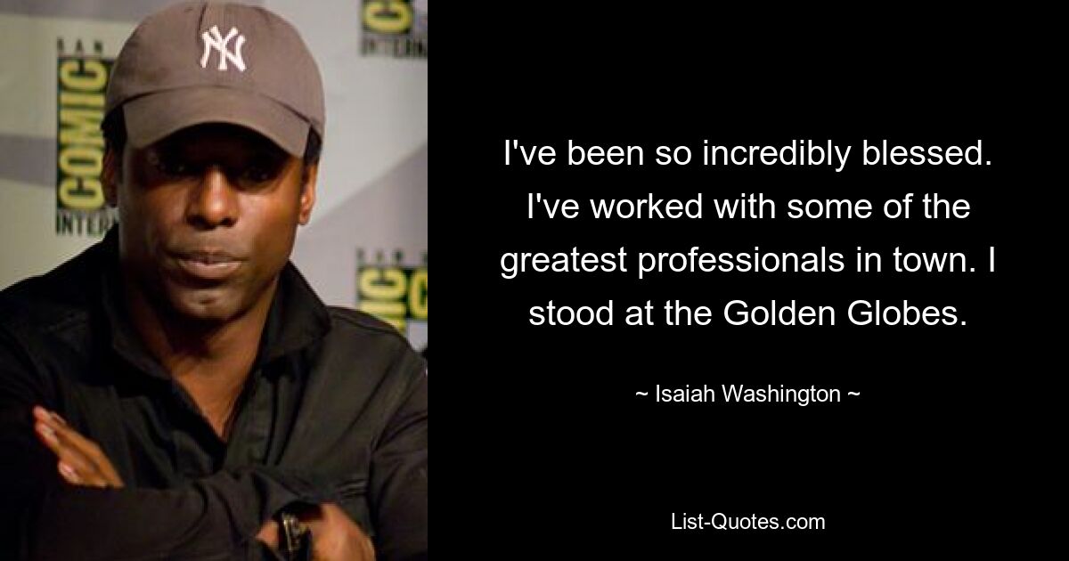 I've been so incredibly blessed. I've worked with some of the greatest professionals in town. I stood at the Golden Globes. — © Isaiah Washington