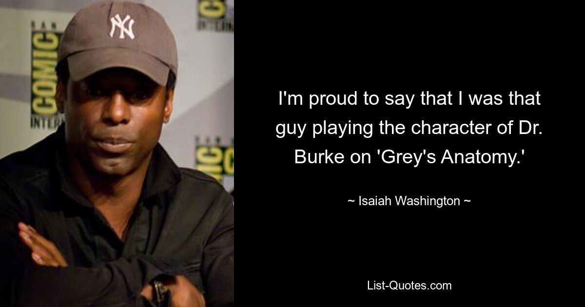 I'm proud to say that I was that guy playing the character of Dr. Burke on 'Grey's Anatomy.' — © Isaiah Washington