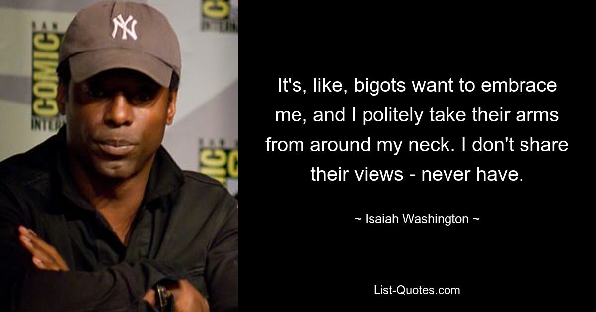 It's, like, bigots want to embrace me, and I politely take their arms from around my neck. I don't share their views - never have. — © Isaiah Washington