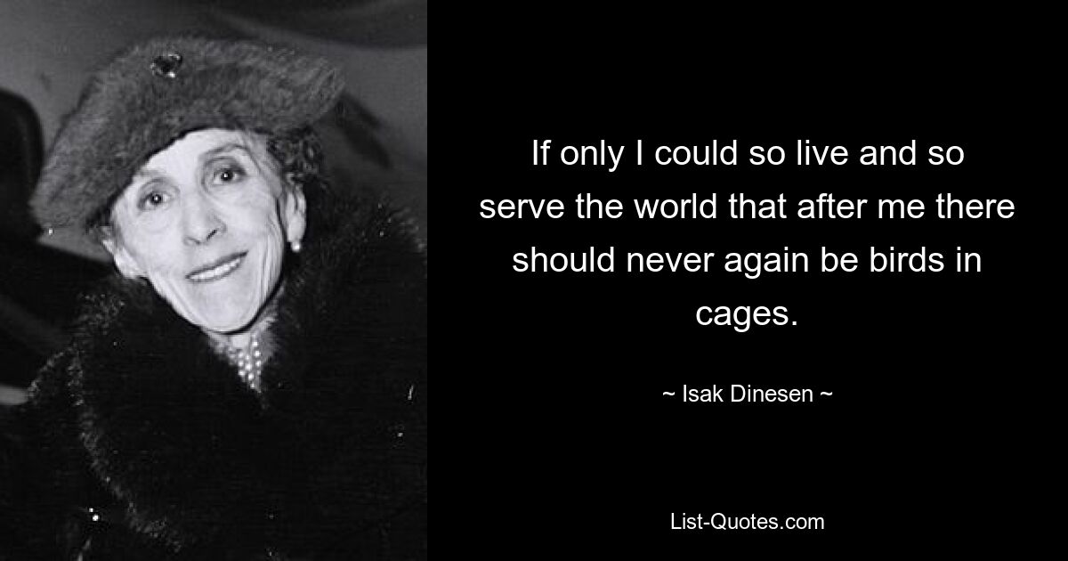 If only I could so live and so serve the world that after me there should never again be birds in cages. — © Isak Dinesen