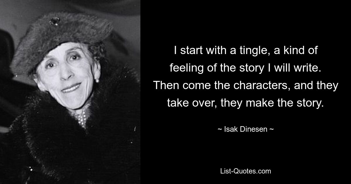 I start with a tingle, a kind of feeling of the story I will write. Then come the characters, and they take over, they make the story. — © Isak Dinesen