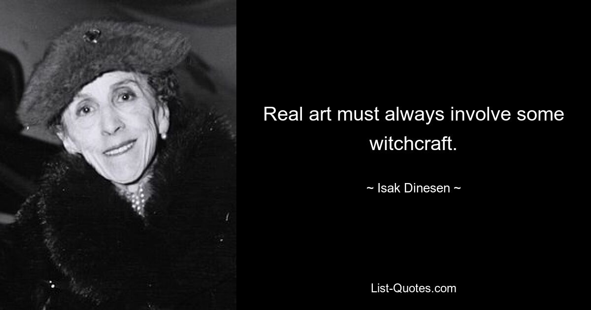 Real art must always involve some witchcraft. — © Isak Dinesen