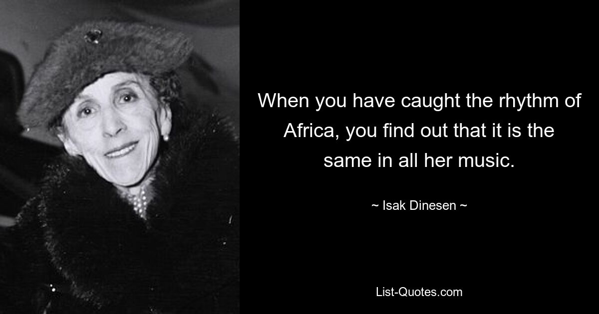 When you have caught the rhythm of Africa, you find out that it is the same in all her music. — © Isak Dinesen