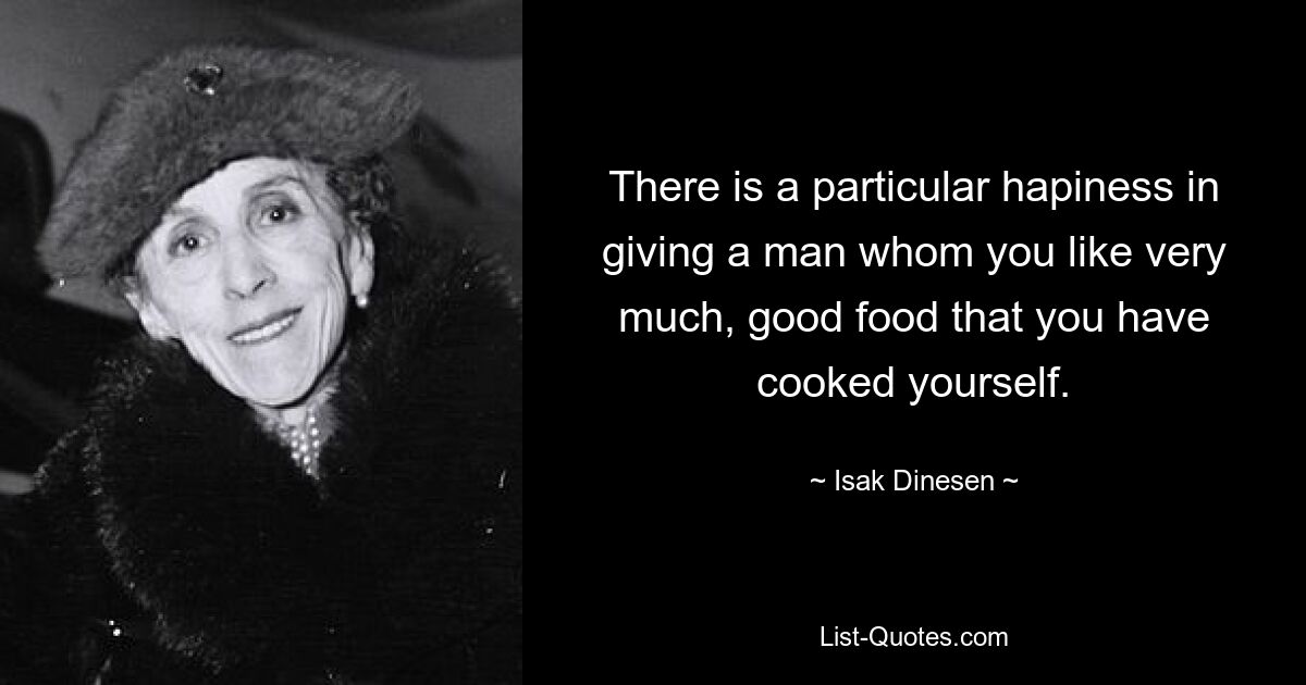 There is a particular hapiness in giving a man whom you like very much, good food that you have cooked yourself. — © Isak Dinesen