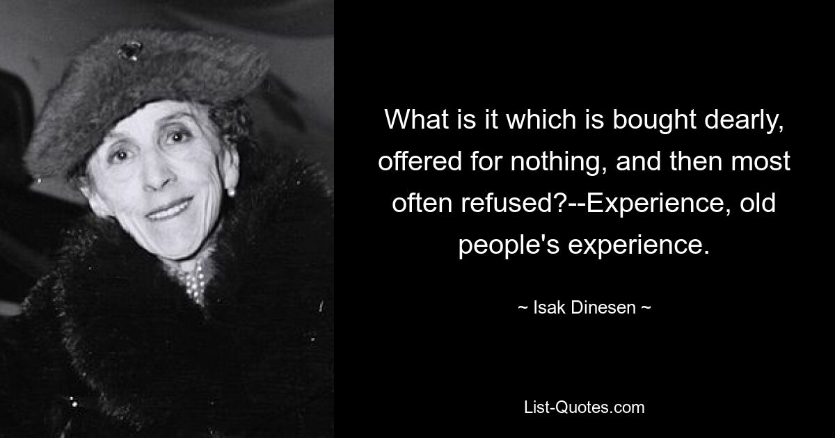 What is it which is bought dearly, offered for nothing, and then most often refused?--Experience, old people's experience. — © Isak Dinesen