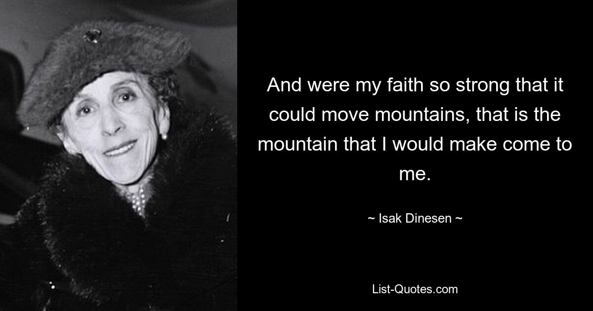 And were my faith so strong that it could move mountains, that is the mountain that I would make come to me. — © Isak Dinesen