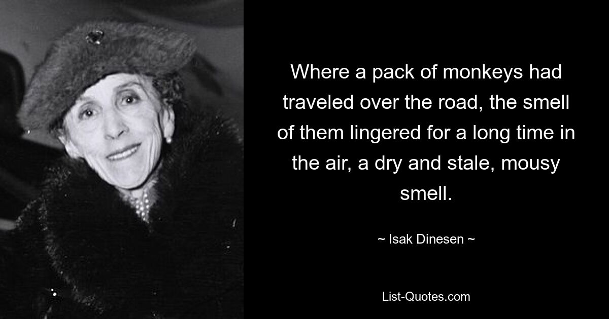 Where a pack of monkeys had traveled over the road, the smell of them lingered for a long time in the air, a dry and stale, mousy smell. — © Isak Dinesen