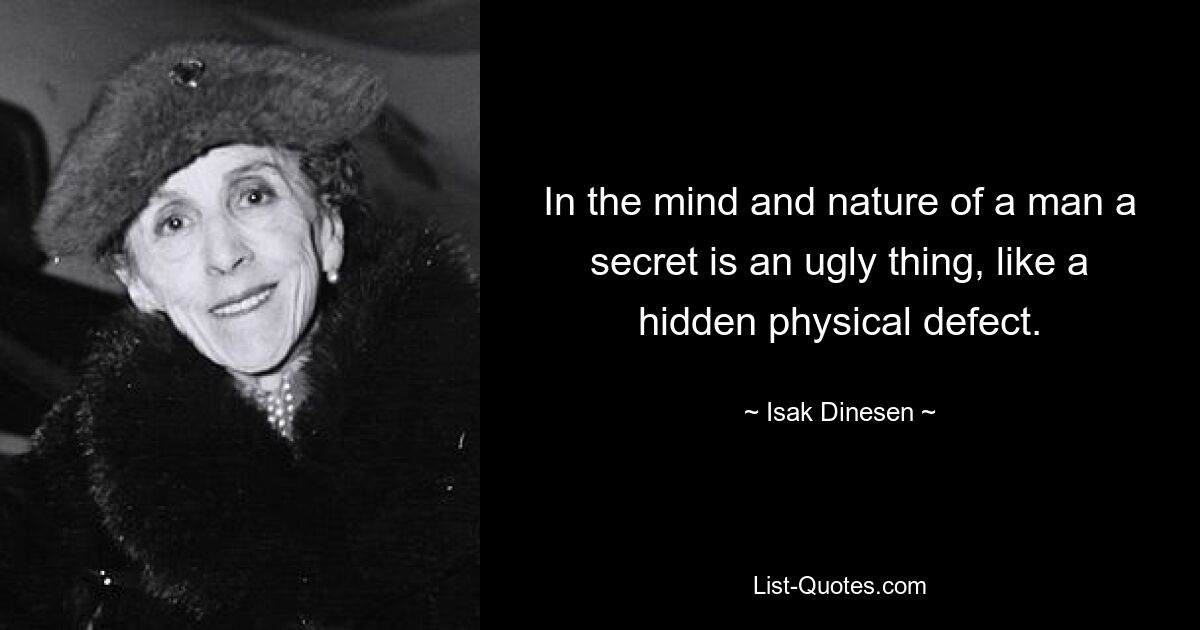 In the mind and nature of a man a secret is an ugly thing, like a hidden physical defect. — © Isak Dinesen