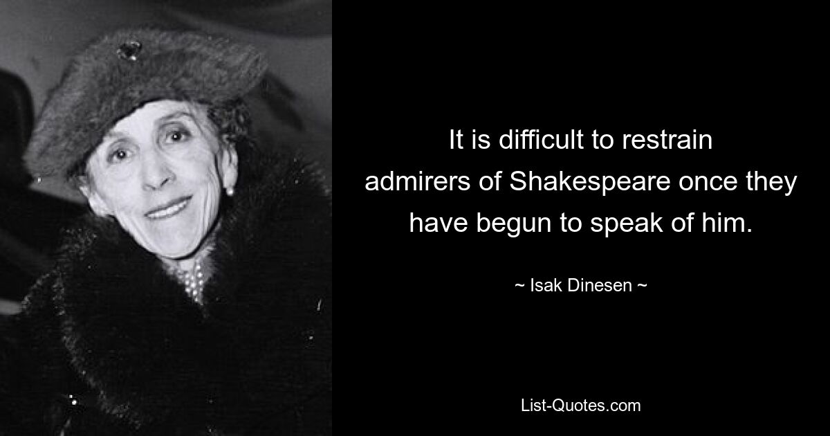 It is difficult to restrain admirers of Shakespeare once they have begun to speak of him. — © Isak Dinesen