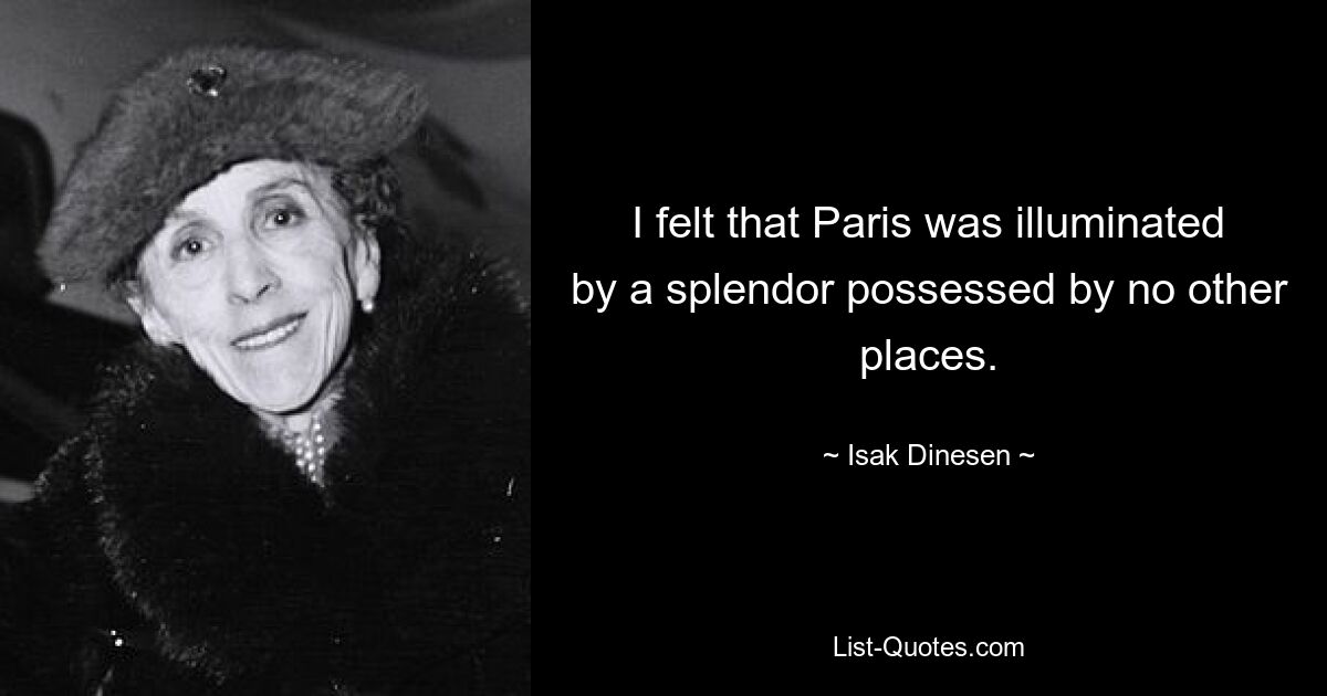 I felt that Paris was illuminated by a splendor possessed by no other places. — © Isak Dinesen