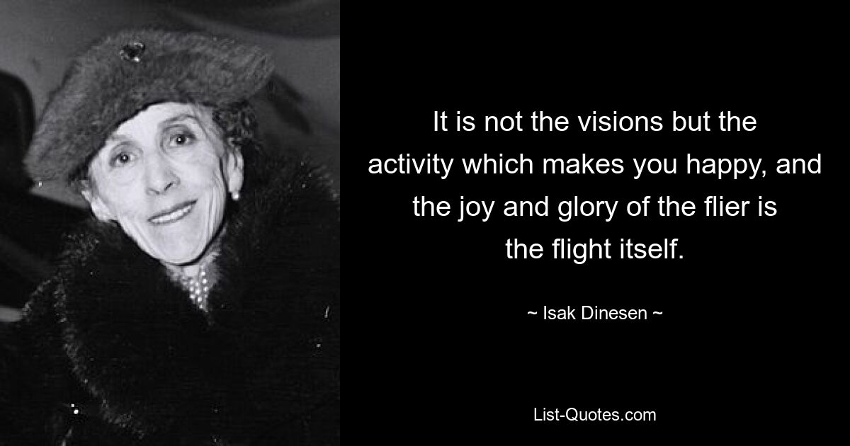 It is not the visions but the activity which makes you happy, and the joy and glory of the flier is the flight itself. — © Isak Dinesen