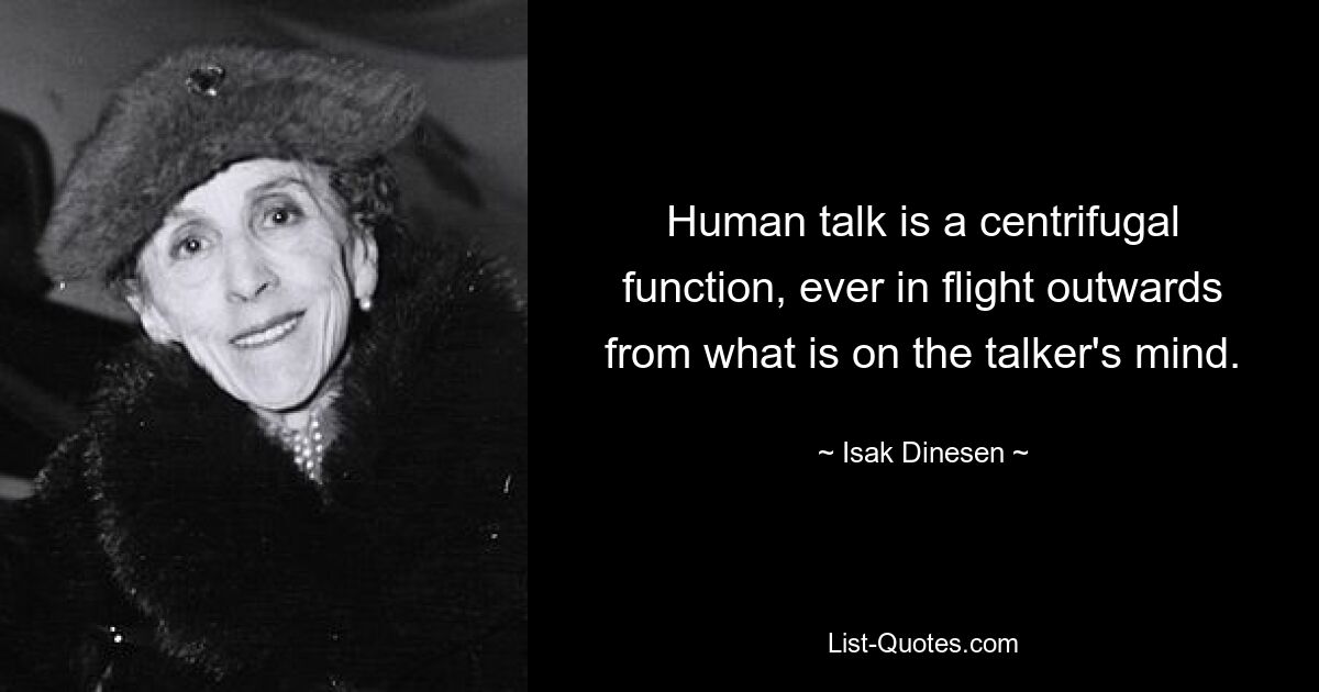 Human talk is a centrifugal function, ever in flight outwards from what is on the talker's mind. — © Isak Dinesen