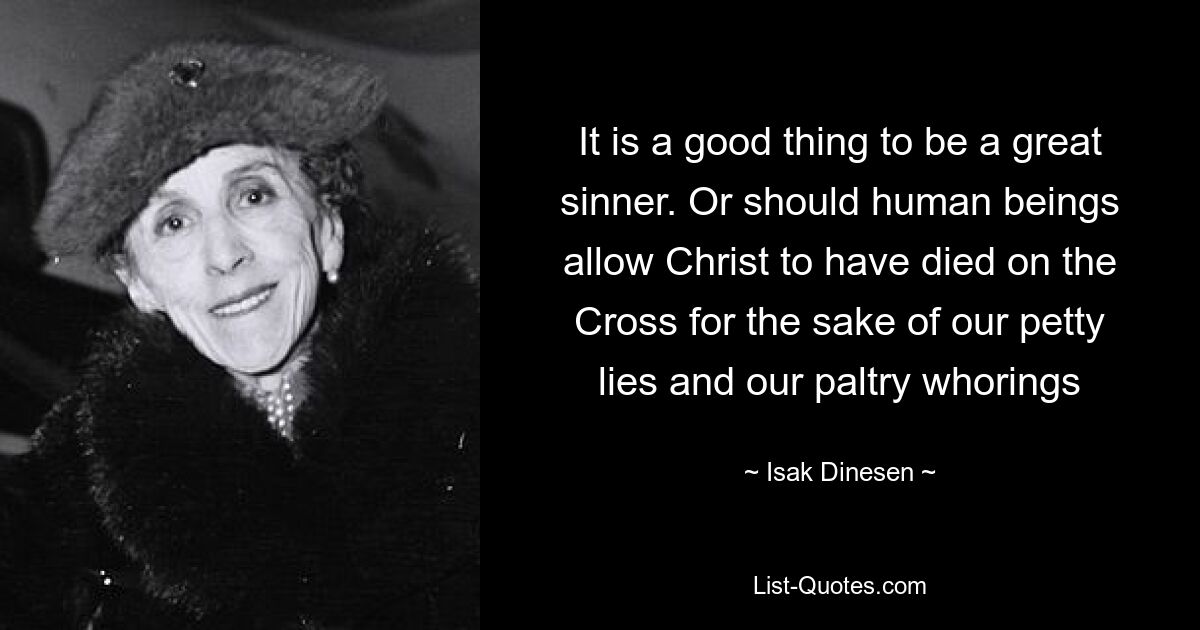 It is a good thing to be a great sinner. Or should human beings allow Christ to have died on the Cross for the sake of our petty lies and our paltry whorings — © Isak Dinesen