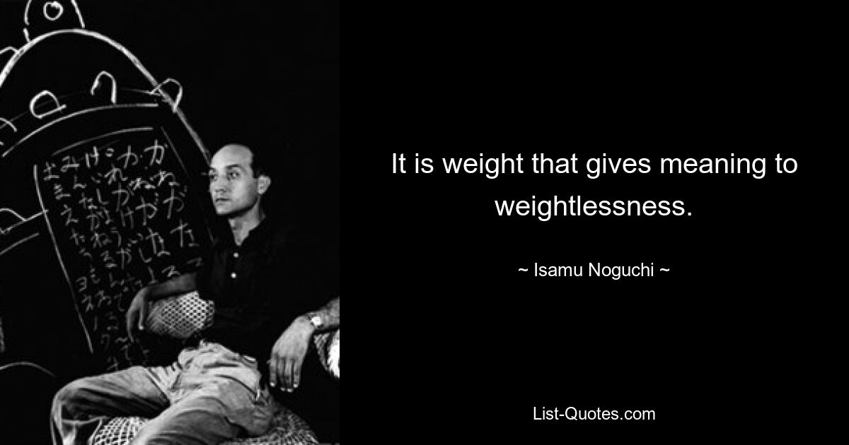 It is weight that gives meaning to weightlessness. — © Isamu Noguchi